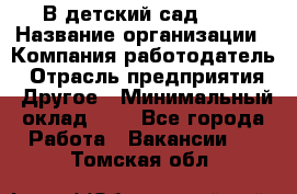 В детский сад № 1 › Название организации ­ Компания-работодатель › Отрасль предприятия ­ Другое › Минимальный оклад ­ 1 - Все города Работа » Вакансии   . Томская обл.